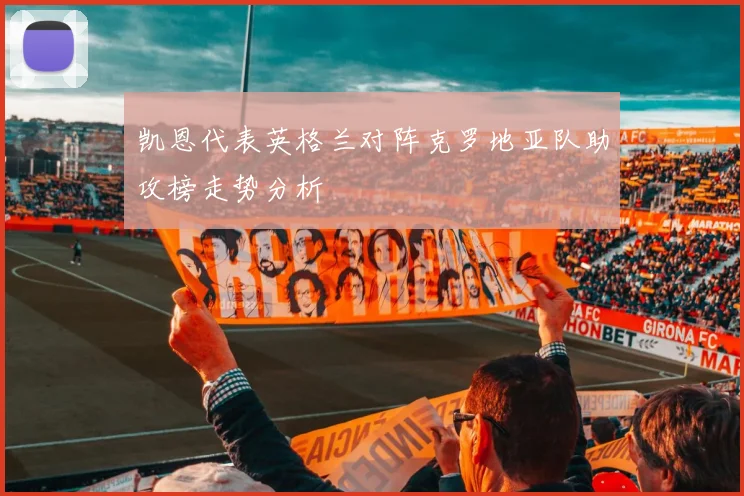 凯恩代表英格兰对阵克罗地亚队助攻榜走势分析