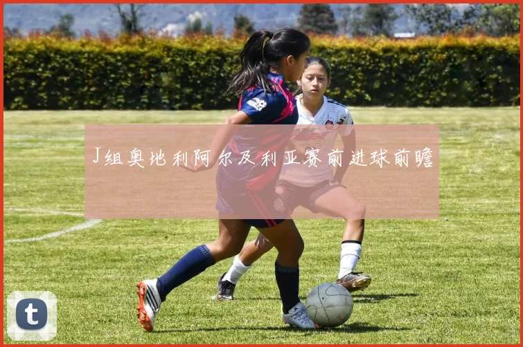 J组奥地利阿尔及利亚赛前进球前瞻