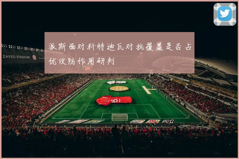 派斯面对科特迪瓦对抗覆盖是否占优攻防作用研判