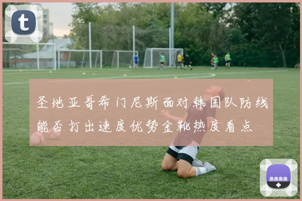 圣地亚哥希门尼斯面对韩国队防线能否打出速度优势金靴热度看点