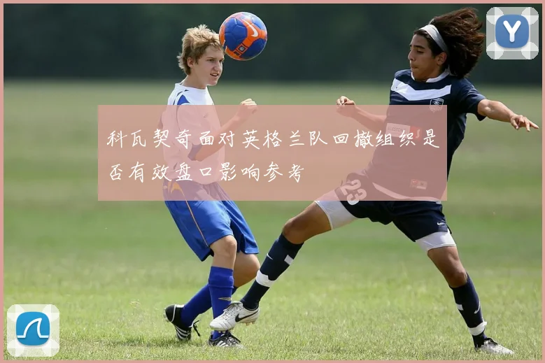 科瓦契奇面对英格兰队回撤组织是否有效盘口影响参考