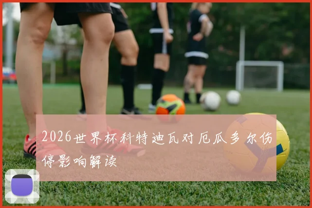 2026世界杯科特迪瓦对厄瓜多尔伤停影响解读